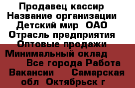 Продавец-кассир › Название организации ­ Детский мир, ОАО › Отрасль предприятия ­ Оптовые продажи › Минимальный оклад ­ 27 000 - Все города Работа » Вакансии   . Самарская обл.,Октябрьск г.